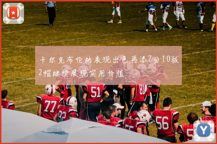 卡尔克布伦纳表现出色再添7分10板2帽继续展现实用价值