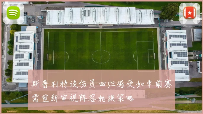 斯普利特谈伤员回归感受如季前赛需重新审视阵容轮换策略