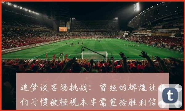 追梦谈客场挑战：曾经的辉煌让我们习惯被轻视本季需重拾胜利信心