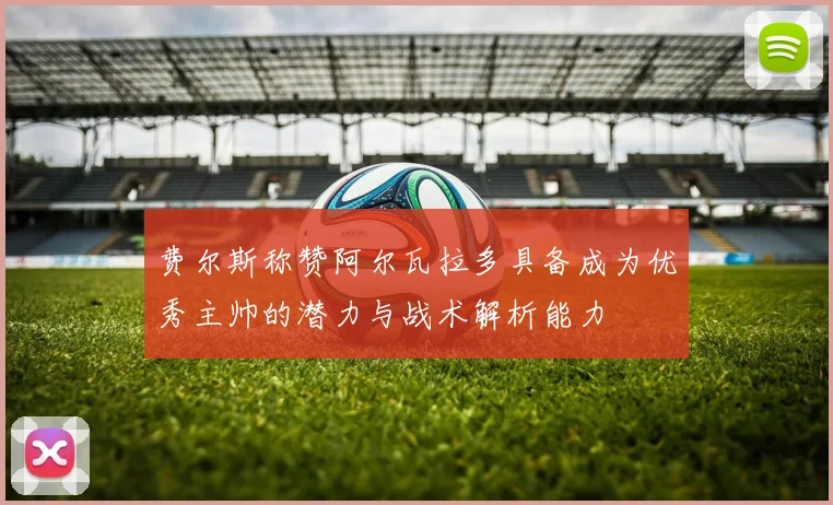 费尔斯称赞阿尔瓦拉多具备成为优秀主帅的潜力与战术解析能力