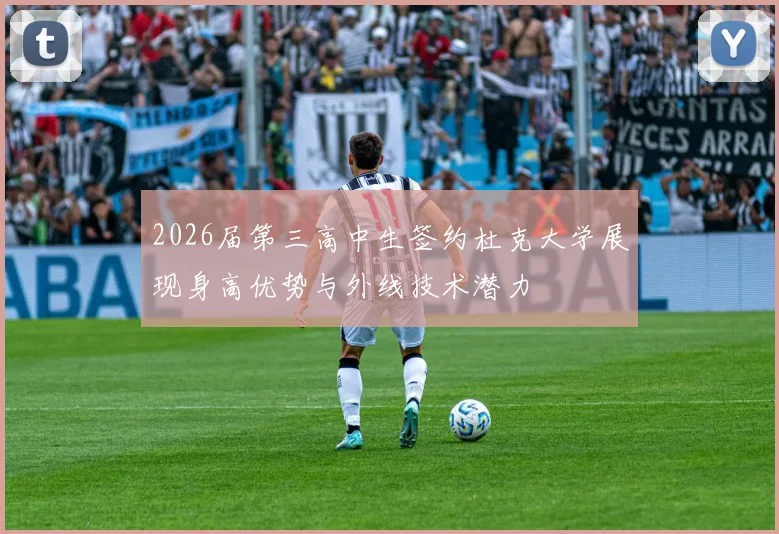 2026届第三高中生签约杜克大学展现身高优势与外线技术潜力