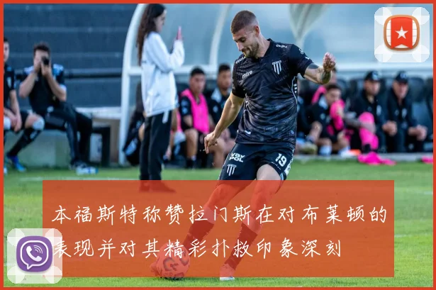 本福斯特称赞拉门斯在对布莱顿的表现并对其精彩扑救印象深刻