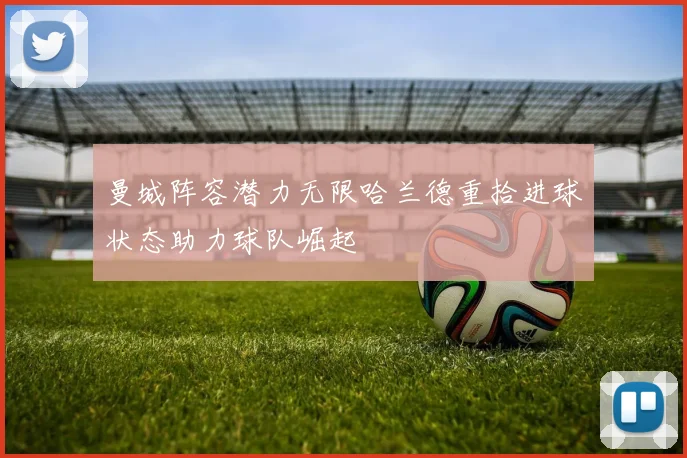 曼城阵容潜力无限哈兰德重拾进球状态助力球队崛起