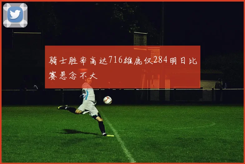 骑士胜率高达716雄鹿仅284明日比赛悬念不大