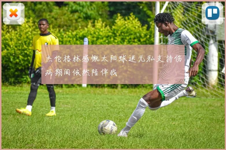 杰伦格林感慨太阳球迷无私支持伤病期间依然陪伴我