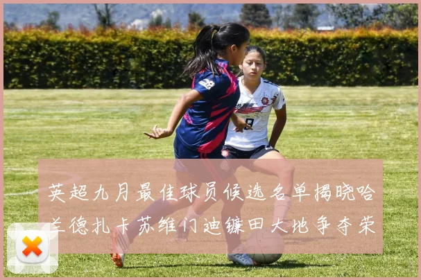 英超九月最佳球员候选名单揭晓哈兰德扎卡苏维门迪镰田大地争夺荣誉