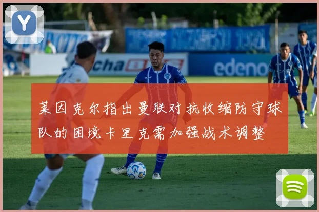 莱因克尔指出曼联对抗收缩防守球队的困境卡里克需加强战术调整