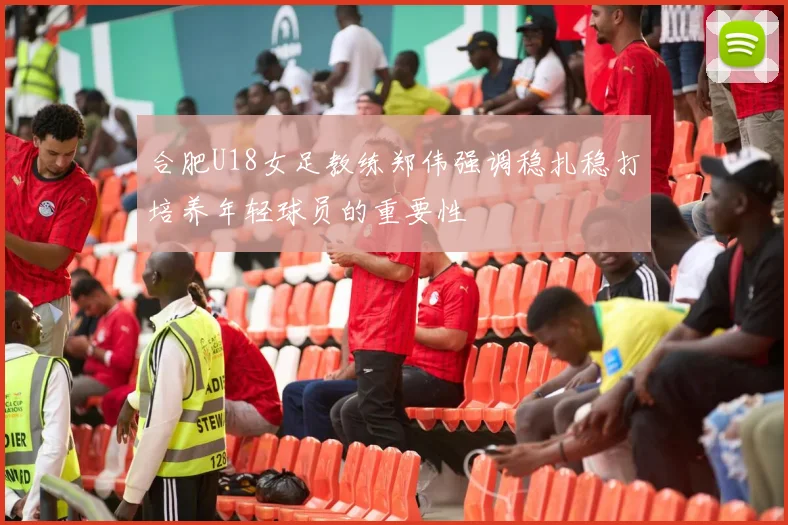 合肥U18女足教练郑伟强调稳扎稳打培养年轻球员的重要性