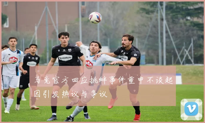马竞官方回应挑衅事件重申不谈起因引发热议与争议