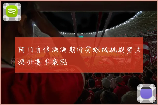 阿门自信满满期待罚球线挑战努力提升赛季表现