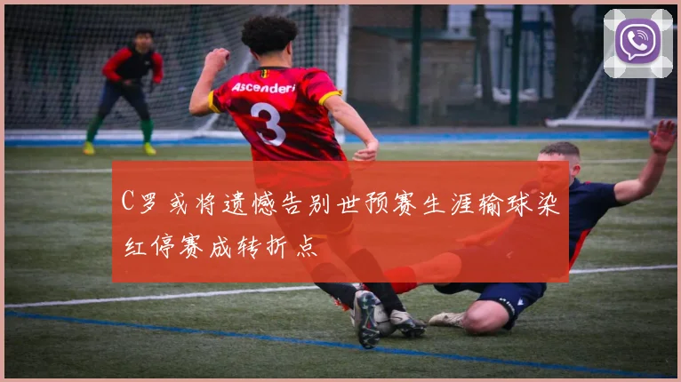 C罗或将遗憾告别世预赛生涯输球染红停赛成转折点