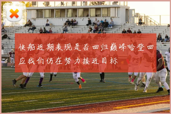 快船近期表现是否回归巅峰哈登回应我们仍在努力接近目标