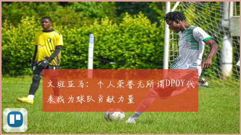 文班亚马：个人荣誉无所谓DPOY代表我为球队贡献力量