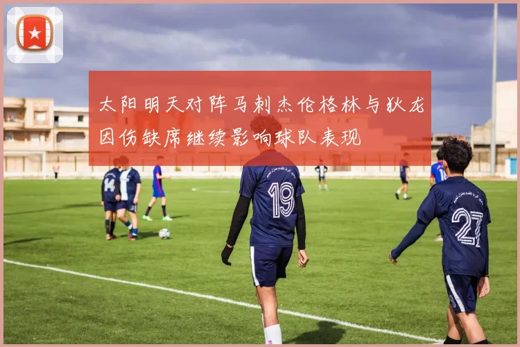 太阳明天对阵马刺杰伦格林与狄龙因伤缺席继续影响球队表现