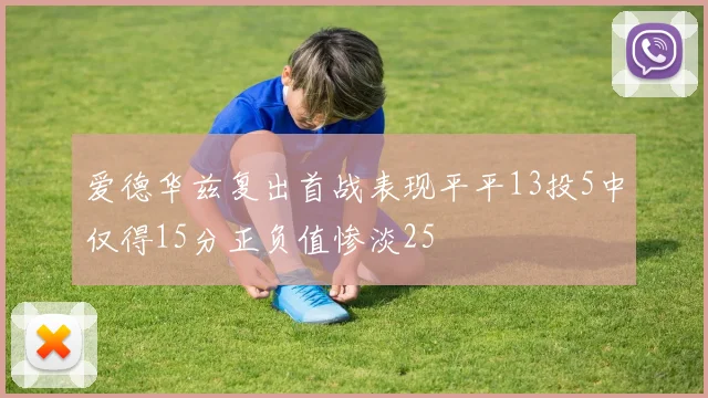爱德华兹复出首战表现平平13投5中仅得15分正负值惨淡25