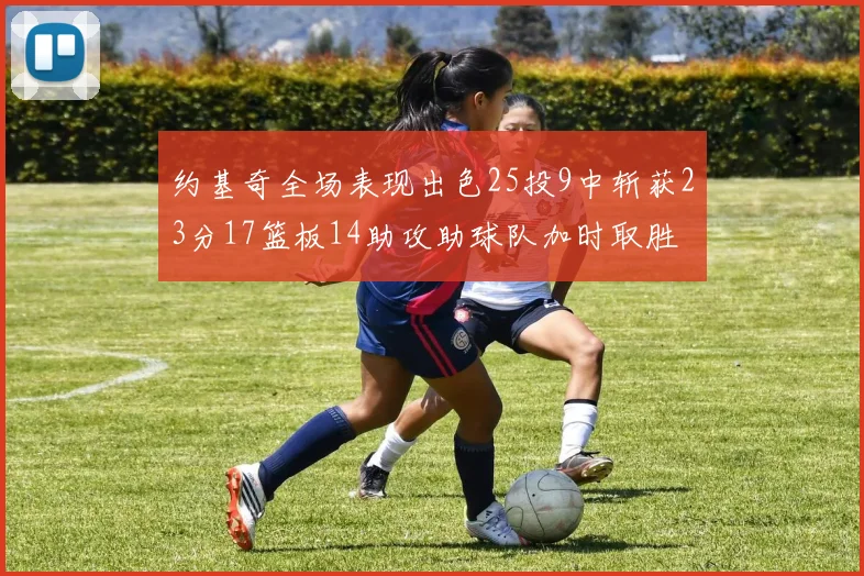 约基奇全场表现出色25投9中斩获23分17篮板14助攻助球队加时取胜