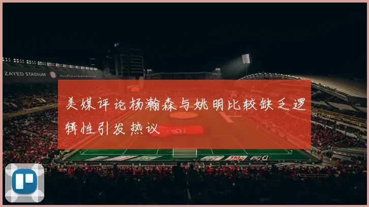 美媒评论杨瀚森与姚明比较缺乏逻辑性引发热议