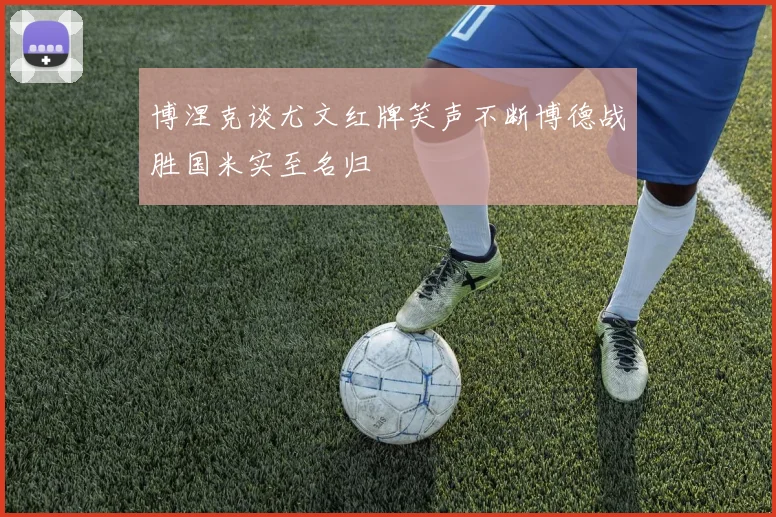 博涅克谈尤文红牌笑声不断博德战胜国米实至名归