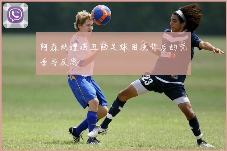 阿森纳遭遇丑陋足球困境背后的无奈与反思