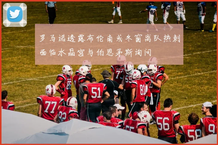 罗马诺透露布伦南或冬窗离队热刺面临水晶宫与伯恩茅斯询问