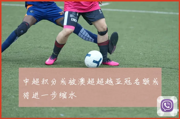 中超积分或被澳超超越亚冠名额或将进一步缩水