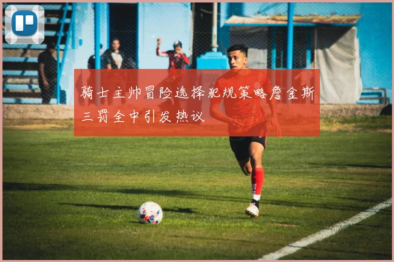 骑士主帅冒险选择犯规策略詹金斯三罚全中引发热议